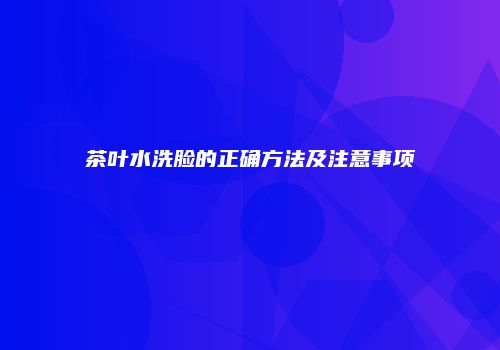 茶叶水洗脸的正确方法及注意事项