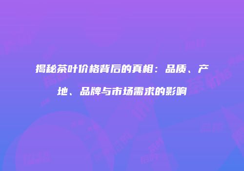 揭秘茶叶价格背后的真相：品质、产地、品牌与市场需求的影响