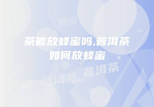茶能放蜂蜜吗,普洱茶如何放蜂蜜