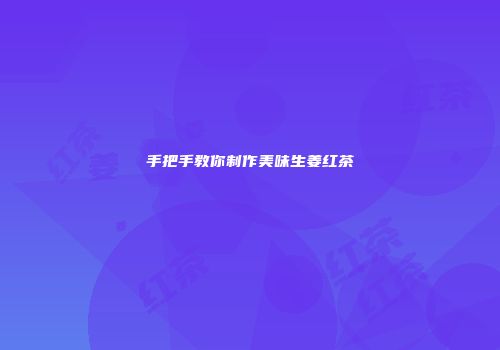 手把手教你制作美味生姜红茶