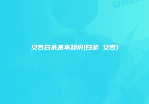 安吉白茶基本知识(白茶 安吉)