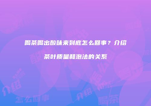 喝茶喝出酸味来到底怎么回事？介绍茶叶质量和泡法的关系