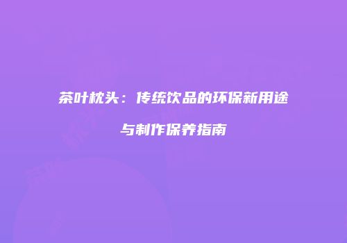 茶叶枕头：传统饮品的环保新用途与制作保养指南