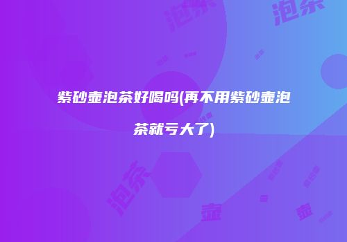 紫砂壶泡茶好喝吗(再不用紫砂壶泡茶就亏大了)
