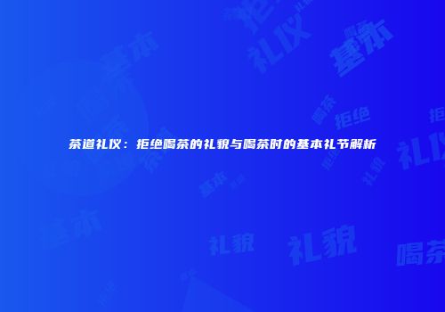茶道礼仪：拒绝喝茶的礼貌与喝茶时的基本礼节解析