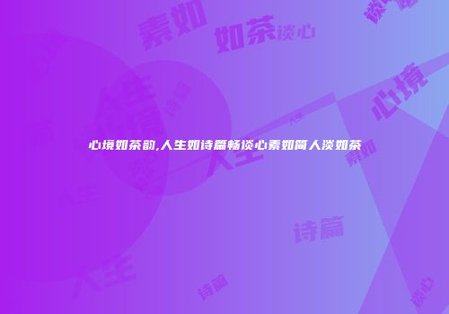 心境如茶韵,人生如诗篇畅谈心素如简人淡如茶