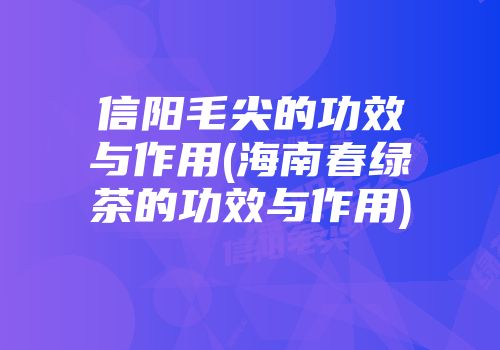 信阳毛尖的功效与作用(海南春绿茶的功效与作用)