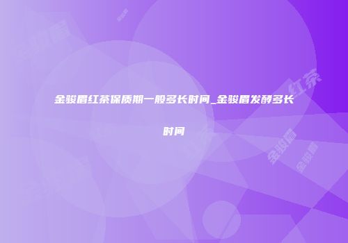 金骏眉红茶保质期一般多长时间_金骏眉发酵多长时间