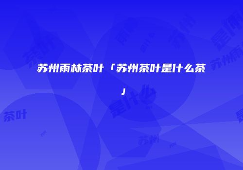 苏州雨林茶叶「苏州茶叶是什么茶」