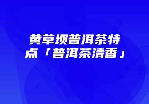 黄草坝普洱茶特点「普洱茶清香」