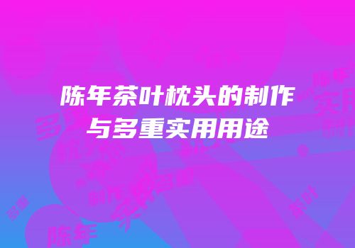陈年茶叶枕头的制作与多重实用用途