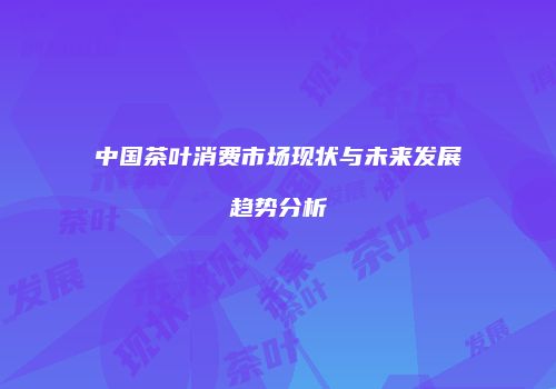 中国茶叶消费市场现状与未来发展趋势分析