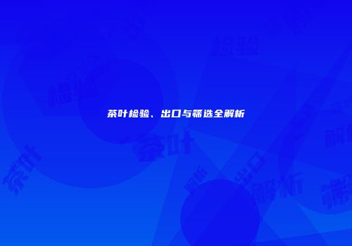 茶叶检验、出口与筛选全解析