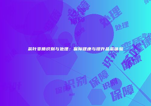 茶叶变质识别与处理：保障健康与提升品茶体验