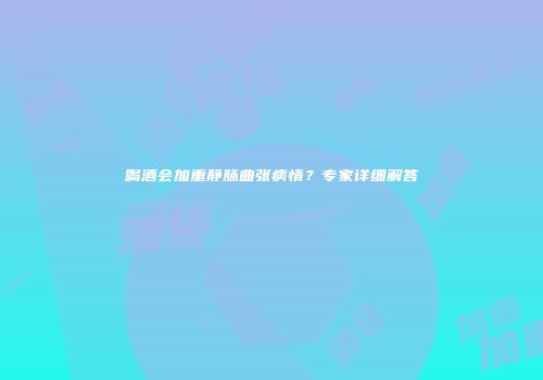 喝酒会加重静脉曲张病情？专家详细解答