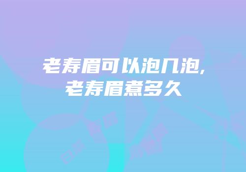 老寿眉可以泡几泡,老寿眉煮多久