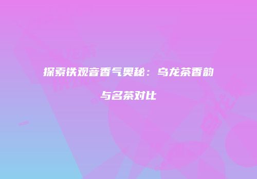 探索铁观音香气奥秘：乌龙茶香韵与名茶对比