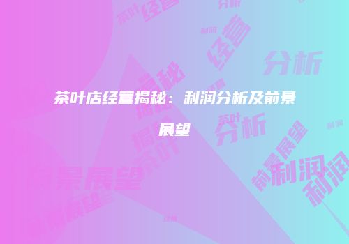 茶叶店经营揭秘：利润分析及前景展望