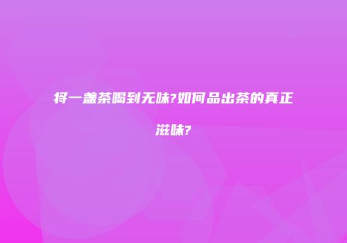 将一盏茶喝到无味?如何品出茶的真正滋味?