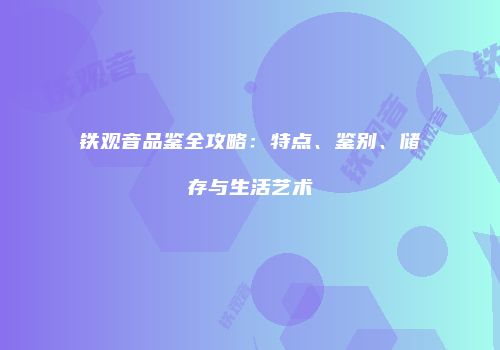 铁观音品鉴全攻略：特点、鉴别、储存与生活艺术