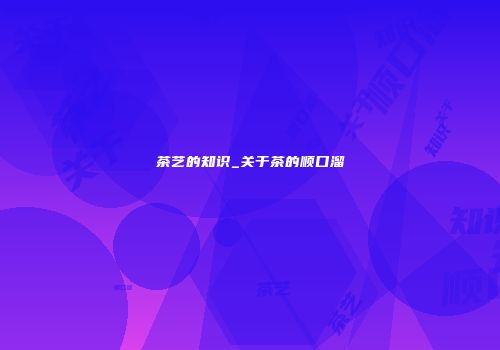 茶艺的知识_关于茶的顺口溜