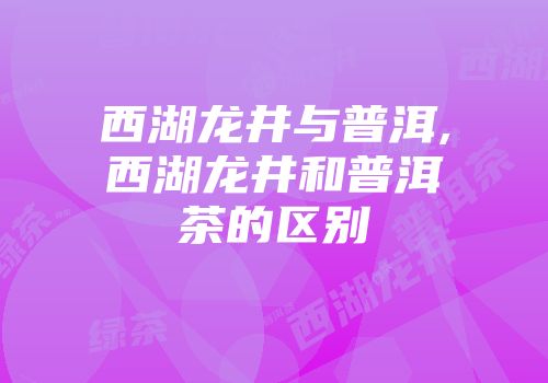 西湖龙井与普洱,西湖龙井和普洱茶的区别