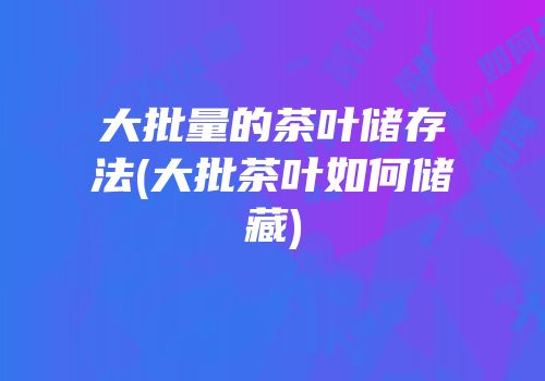 大批量的茶叶储存法(大批茶叶如何储藏)