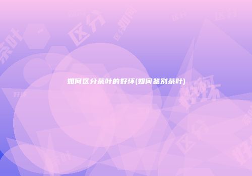 如何区分茶叶的好坏(如何鉴别茶叶)