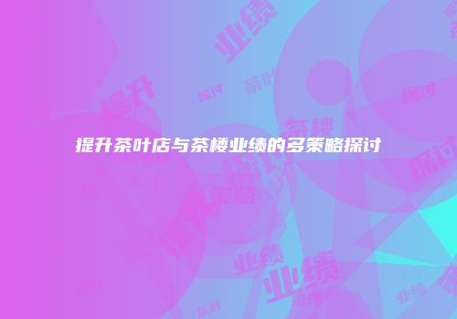 提升茶叶店与茶楼业绩的多策略探讨