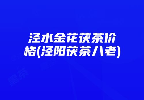 泾水金花茯茶价格(泾阳茯茶八老)