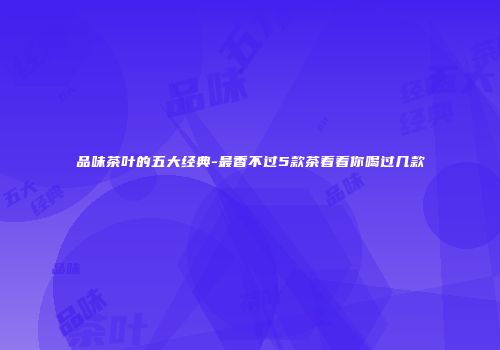 品味茶叶的五大经典-最香不过5款茶看看你喝过几款