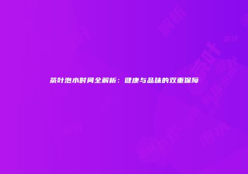 茶叶泡水时间全解析：健康与品味的双重保障