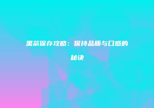 黑茶保存攻略：保持品质与口感的秘诀