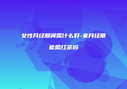 女性月经期间喝什么好-来月经期能喝红茶吗