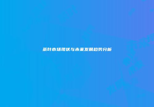 茶叶市场现状与未来发展趋势分析