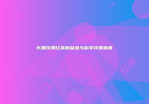 长期饮用红茶的益处与科学饮用指南
