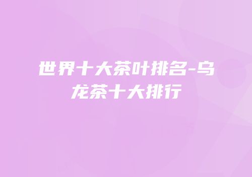 世界十大茶叶排名-乌龙茶十大排行