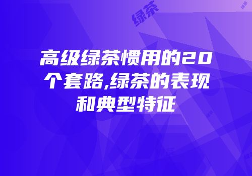 高级绿茶惯用的20个套路,绿茶的表现和典型特征