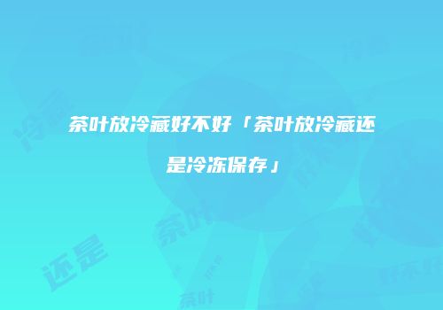 茶叶放冷藏好不好「茶叶放冷藏还是冷冻保存」