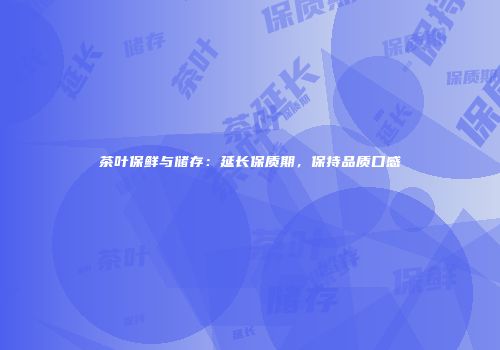 茶叶保鲜与储存：延长保质期，保持品质口感