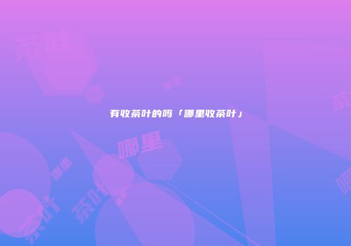 有收茶叶的吗「哪里收茶叶」