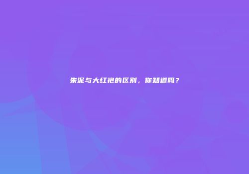 朱泥与大红袍的区别，你知道吗？