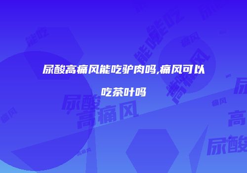 尿酸高痛风能吃驴肉吗,痛风可以吃茶叶吗