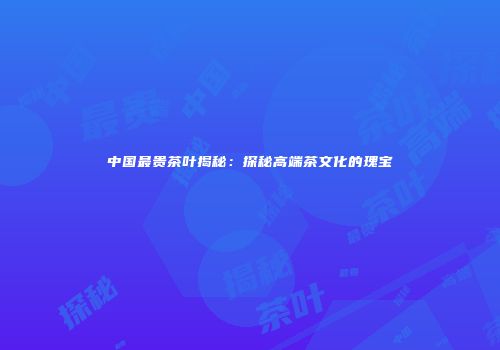 中国最贵茶叶揭秘：探秘高端茶文化的瑰宝