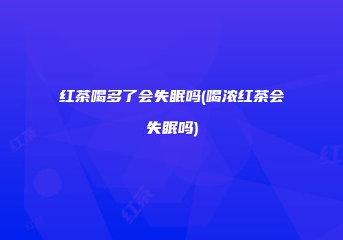 红茶喝多了会失眠吗(喝浓红茶会失眠吗)