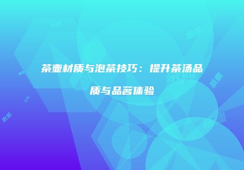 茶壶材质与泡茶技巧：提升茶汤品质与品茗体验