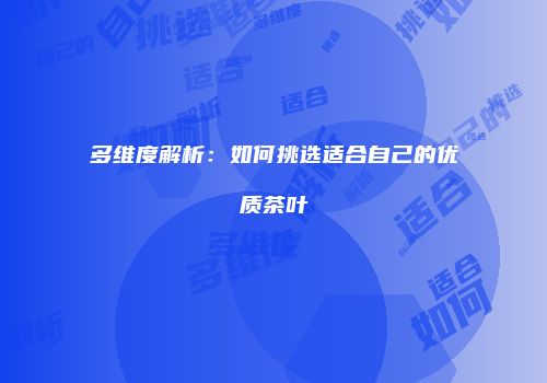 多维度解析：如何挑选适合自己的优质茶叶