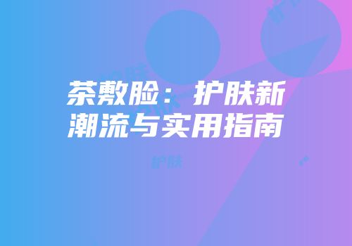 茶敷脸：护肤新潮流与实用指南