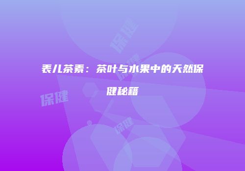 表儿茶素：茶叶与水果中的天然保健秘籍