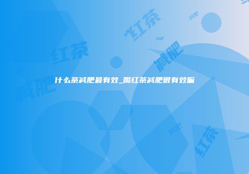 什么茶减肥最有效_喝红茶减肥很有效嘛